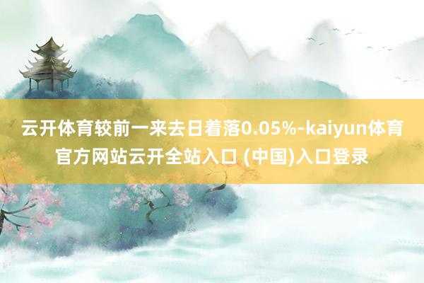 云开体育较前一来去日着落0.05%-kaiyun体育官方网站云开全站入口 (中国)入口登录
