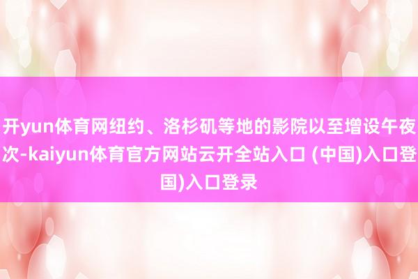开yun体育网纽约、洛杉矶等地的影院以至增设午夜场次-kaiyun体育官方网站云开全站入口 (中国)入口登录