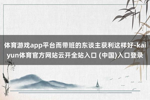 体育游戏app平台而带班的东谈主获利这样好-kaiyun体育官方网站云开全站入口 (中国)入口登录