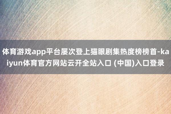 体育游戏app平台屡次登上猫眼剧集热度榜榜首-kaiyun体育官方网站云开全站入口 (中国)入口登录