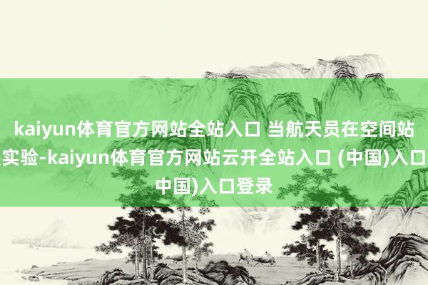 kaiyun体育官方网站全站入口 当航天员在空间站开展实验-kaiyun体育官方网站云开全站入口 (中国)入口登录