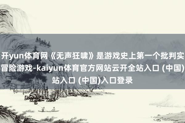 开yun体育网《无声狂啸》是游戏史上第一个批判实际见地的冒险游戏-kaiyun体育官方网站云开全站入口 (中国)入口登录