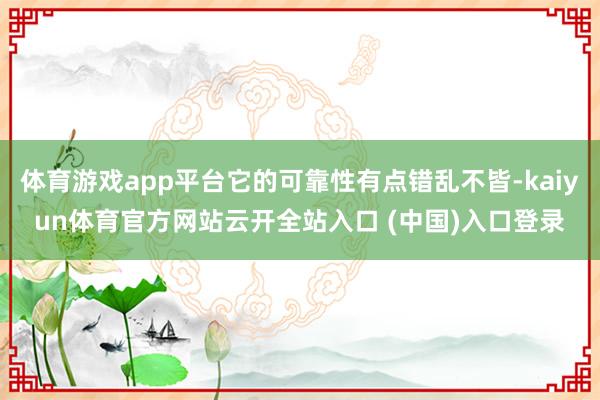 体育游戏app平台它的可靠性有点错乱不皆-kaiyun体育官方网站云开全站入口 (中国)入口登录