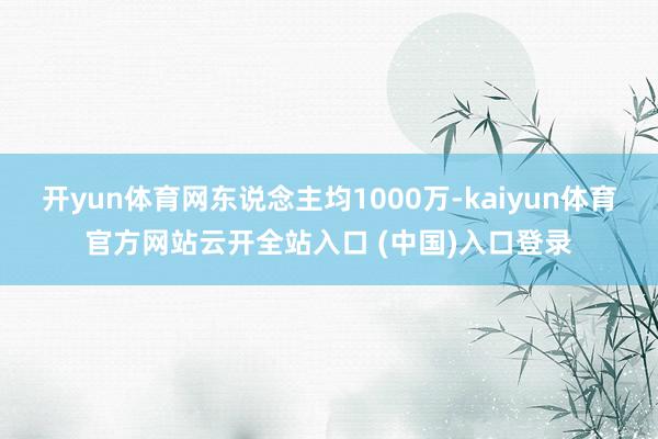 开yun体育网东说念主均1000万-kaiyun体育官方网站云开全站入口 (中国)入口登录