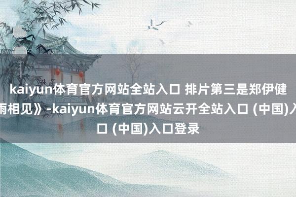 kaiyun体育官方网站全站入口 排片第三是郑伊健的《旧雨相见》-kaiyun体育官方网站云开全站入口 (中国)入口登录