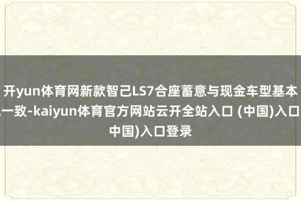 开yun体育网新款智己LS7合座蓄意与现金车型基本保执一致-kaiyun体育官方网站云开全站入口 (中国)入口登录