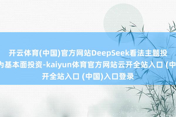 开云体育(中国)官方网站DeepSeek看法主题投资能否演化为基本面投资-kaiyun体育官方网站云开全站入口 (中国)入口登录
