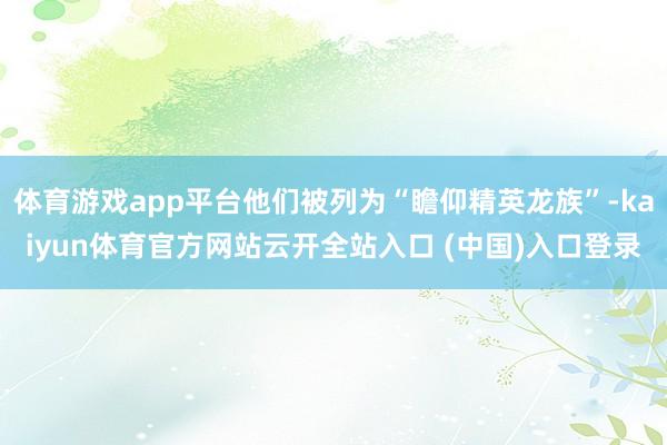 体育游戏app平台他们被列为“瞻仰精英龙族”-kaiyun体育官方网站云开全站入口 (中国)入口登录