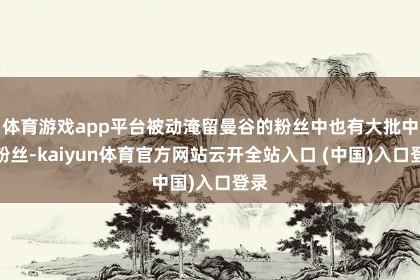 体育游戏app平台被动淹留曼谷的粉丝中也有大批中国粉丝-kaiyun体育官方网站云开全站入口 (中国)入口登录