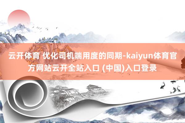 云开体育 优化司机端用度的同期-kaiyun体育官方网站云开全站入口 (中国)入口登录