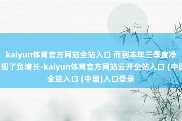 kaiyun体育官方网站全站入口 而到本年三季度净利润如故出现了负增长-kaiyun体育官方网站云开全站入口 (中国)入口登录