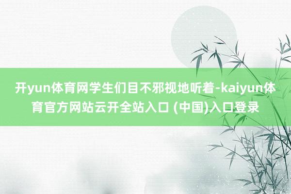 开yun体育网学生们目不邪视地听着-kaiyun体育官方网站云开全站入口 (中国)入口登录