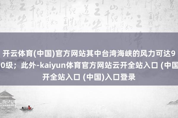 开云体育(中国)官方网站其中台湾海峡的风力可达9级、阵风10级；此外-kaiyun体育官方网站云开全站入口 (中国)入口登录