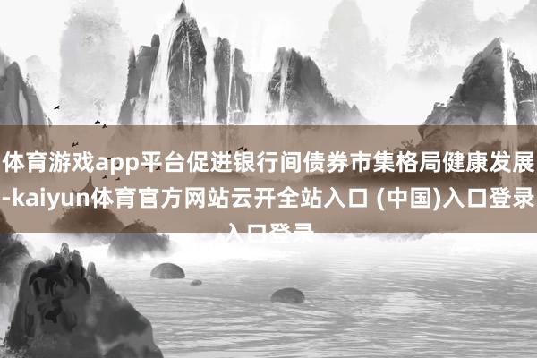体育游戏app平台促进银行间债券市集格局健康发展-kaiyun体育官方网站云开全站入口 (中国)入口登录